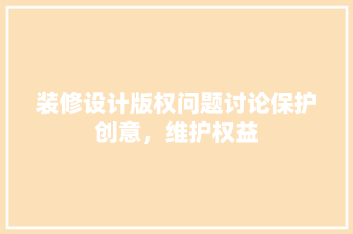装修设计版权问题讨论保护创意，维护权益  第1张