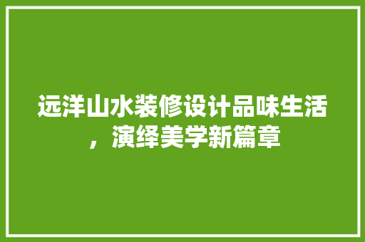 远洋山水装修设计品味生活，演绎美学新篇章  第1张