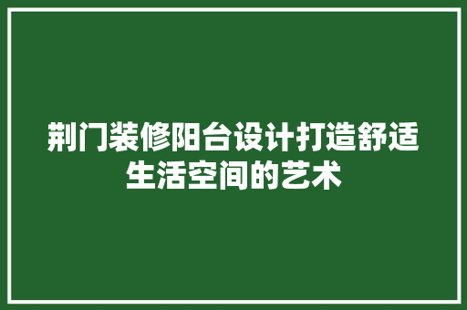 荆门装修阳台设计打造舒适生活空间的艺术