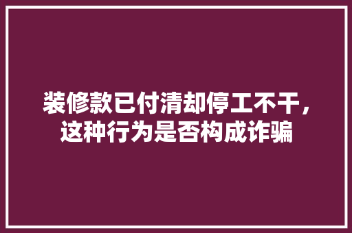 装修款已付清却停工不干，这种行为是否构成诈骗