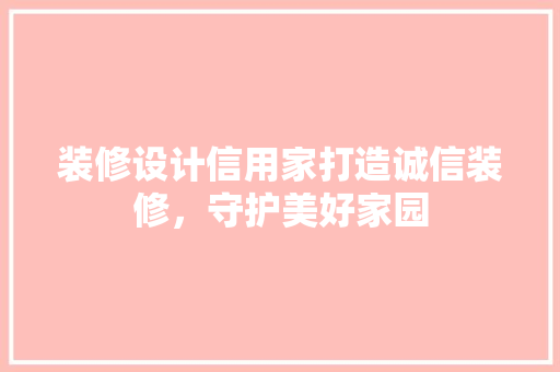 装修设计信用家打造诚信装修，守护美好家园