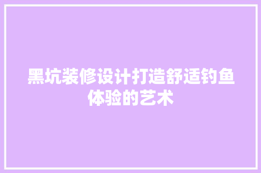 黑坑装修设计打造舒适钓鱼体验的艺术