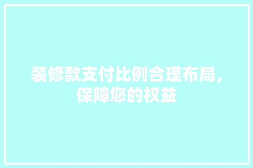 装修款支付比例合理布局，保障您的权益