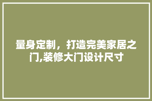 量身定制，打造完美家居之门,装修大门设计尺寸