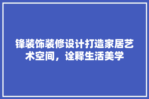 锋装饰装修设计打造家居艺术空间，诠释生活美学  第1张