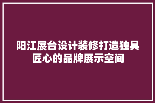 阳江展台设计装修打造独具匠心的品牌展示空间  第1张
