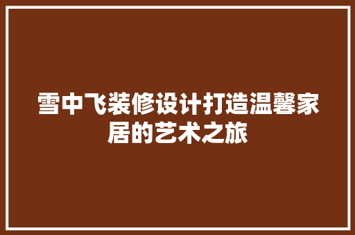 雪中飞装修设计打造温馨家居的艺术之旅