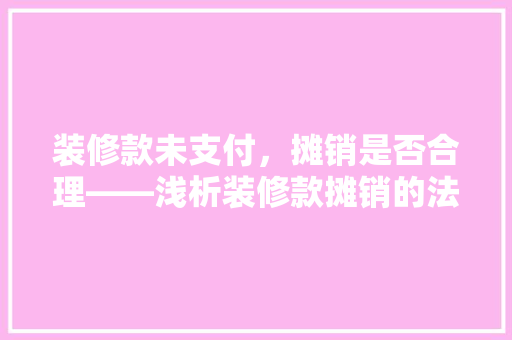 装修款未支付，摊销是否合理——浅析装修款摊销的法律与会计问题