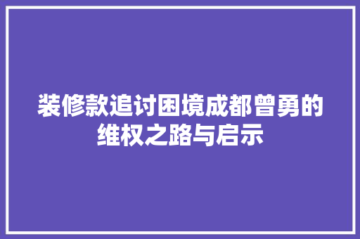 装修款追讨困境成都曾勇的维权之路与启示  第1张