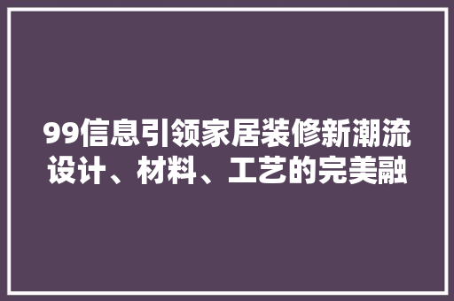 99信息引领家居装修新潮流设计、材料、工艺的完美融合