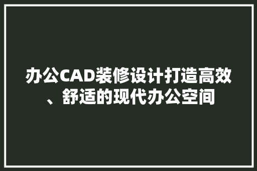 办公CAD装修设计打造高效、舒适的现代办公空间