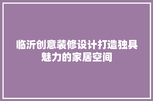 临沂创意装修设计打造独具魅力的家居空间  第1张