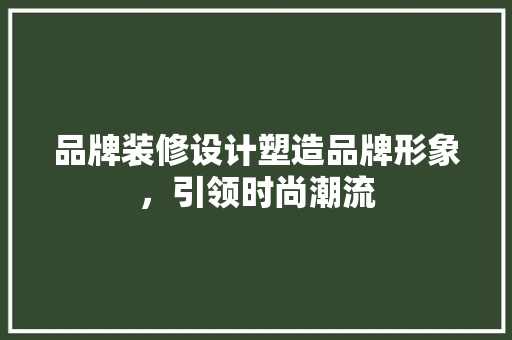 品牌装修设计塑造品牌形象，引领时尚潮流