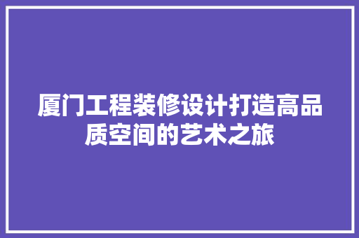 厦门工程装修设计打造高品质空间的艺术之旅