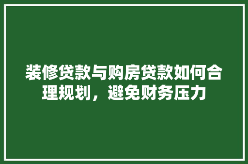 装修贷款与购房贷款如何合理规划，避免财务压力