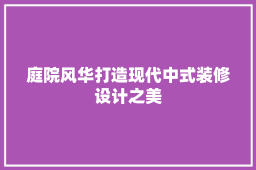 庭院风华打造现代中式装修设计之美  第1张