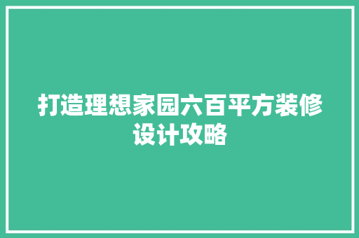 打造理想家园六百平方装修设计攻略  第1张