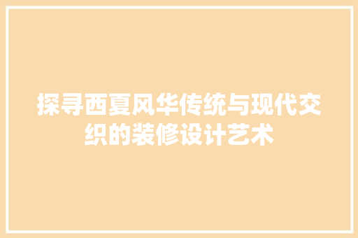 探寻西夏风华传统与现代交织的装修设计艺术  第1张