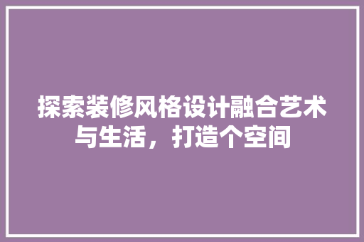 探索装修风格设计融合艺术与生活，打造个空间  第1张