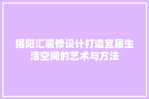 揭阳汇装修设计打造宜居生活空间的艺术与方法  第1张