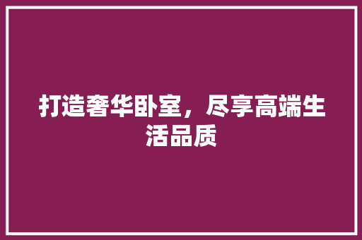 打造奢华卧室，尽享高端生活品质
