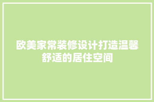 欧美家常装修设计打造温馨舒适的居住空间