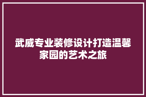 武威专业装修设计打造温馨家园的艺术之旅  第1张