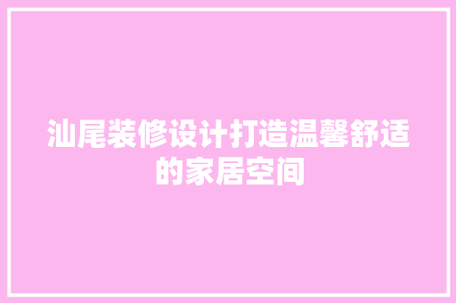 汕尾装修设计打造温馨舒适的家居空间