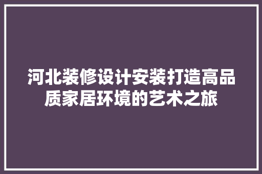 河北装修设计安装打造高品质家居环境的艺术之旅