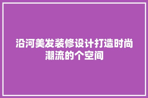 沿河美发装修设计打造时尚潮流的个空间