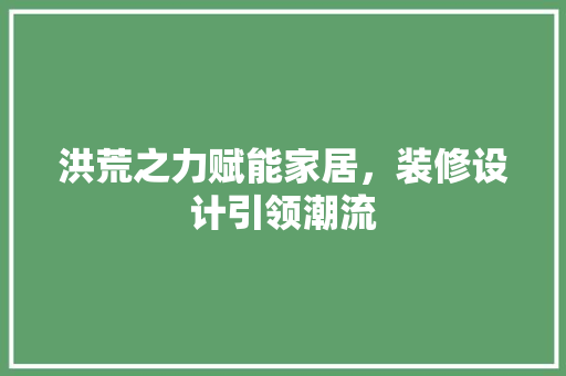 洪荒之力赋能家居，装修设计引领潮流