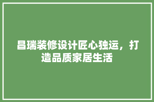 昌瑞装修设计匠心独运，打造品质家居生活