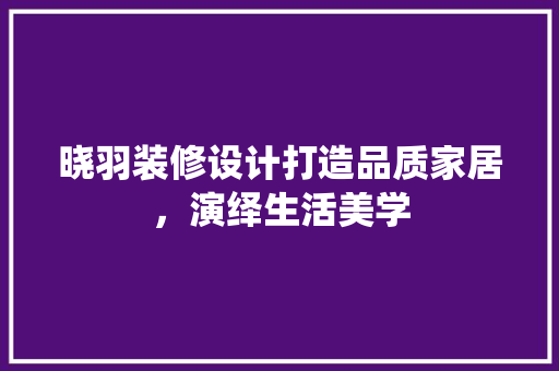 晓羽装修设计打造品质家居，演绎生活美学