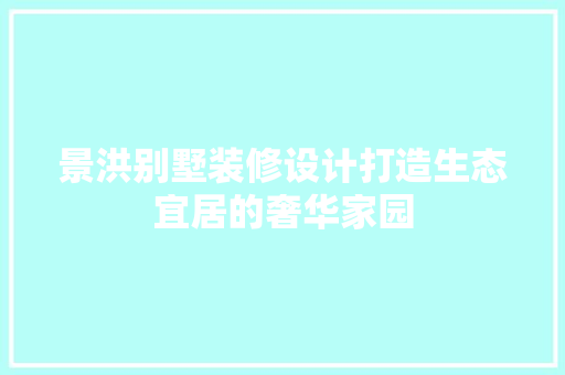 景洪别墅装修设计打造生态宜居的奢华家园