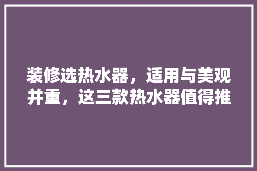 装修选热水器，适用与美观并重，这三款热水器值得推荐！