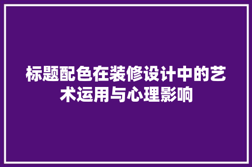 标题配色在装修设计中的艺术运用与心理影响  第1张