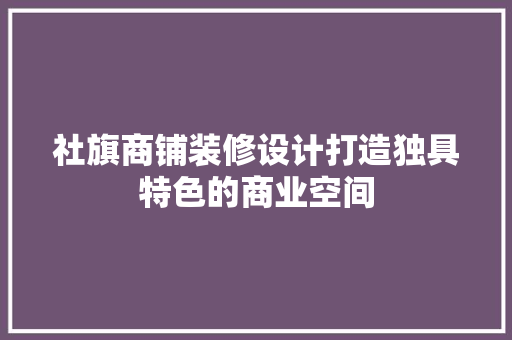 社旗商铺装修设计打造独具特色的商业空间