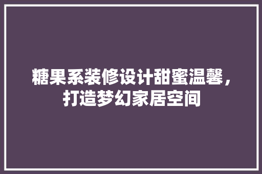 糖果系装修设计甜蜜温馨，打造梦幻家居空间