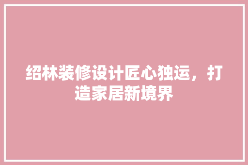 绍林装修设计匠心独运，打造家居新境界