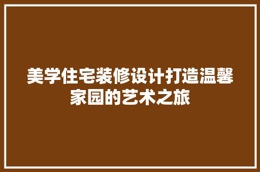 美学住宅装修设计打造温馨家园的艺术之旅