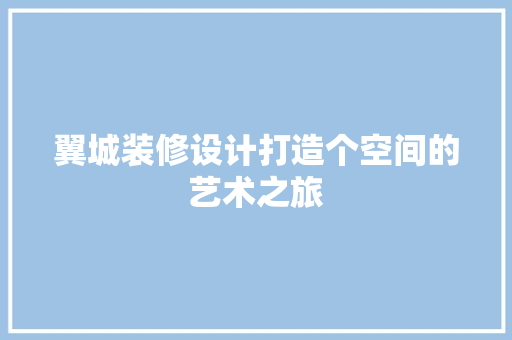 翼城装修设计打造个空间的艺术之旅