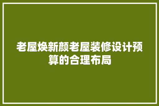 老屋焕新颜老屋装修设计预算的合理布局