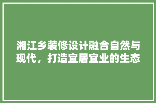 湘江乡装修设计融合自然与现代，打造宜居宜业的生态家园  第1张