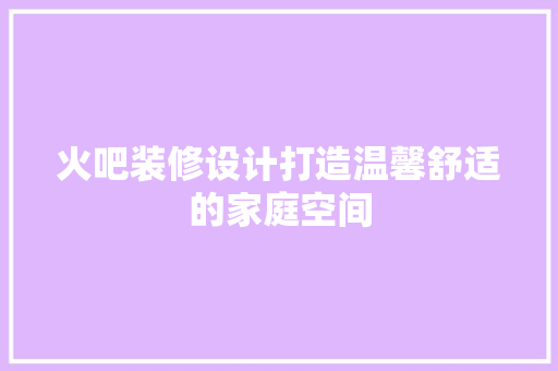 火吧装修设计打造温馨舒适的家庭空间