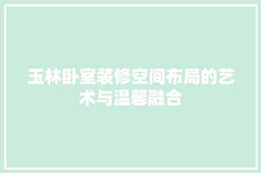 玉林卧室装修空间布局的艺术与温馨融合