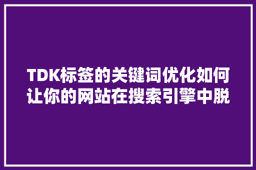 TDK标签的关键词优化如何让你的网站在搜索引擎中脱颖而出