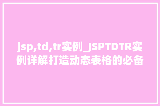 jsp,td,tr实例_JSPTDTR实例详解打造动态表格的必备技能