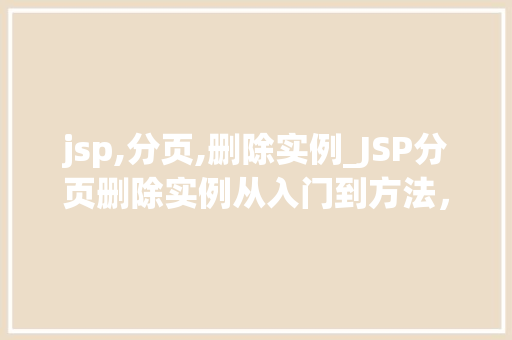 jsp,分页,删除实例_JSP分页删除实例从入门到方法，轻松实现数据分页与删除功能