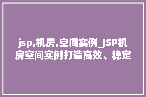 jsp,机房,空间实例_JSP机房空间实例打造高效、稳定的云计算环境