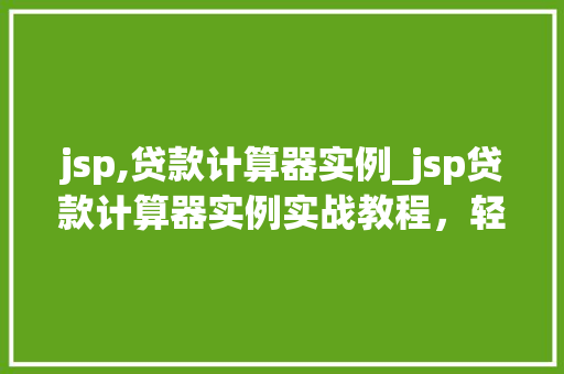 jsp,贷款计算器实例_jsp贷款计算器实例实战教程，轻松掌握贷款计算方法